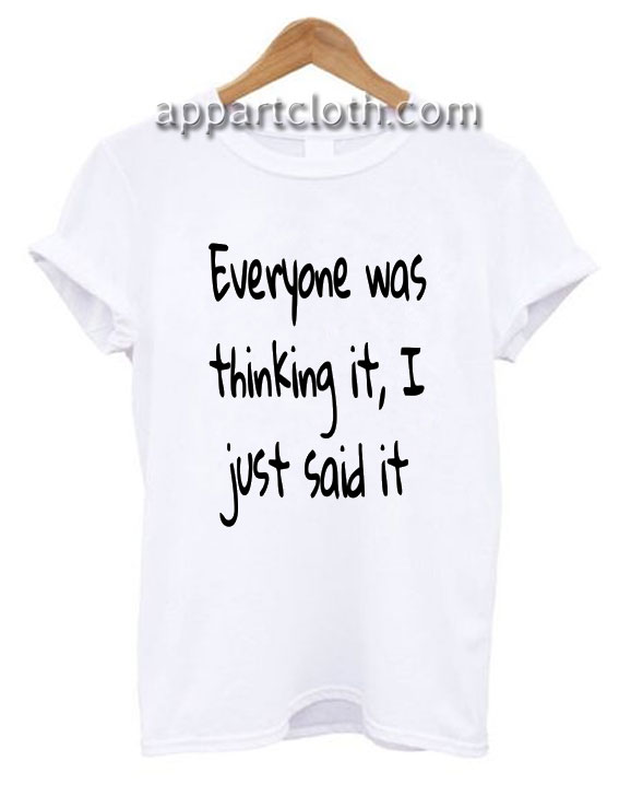 everyone was thinking it i just said it shirt