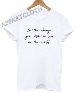 Be The Change You Wish To See In The World Shirts