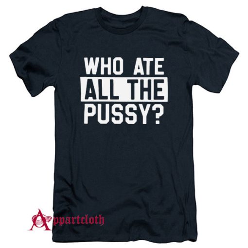 Who Ate All Pussy T Shirt Unisex 3567