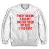 Sorry You Had A Bad Day You Can Touch My Dick If You Want Sweatshirt